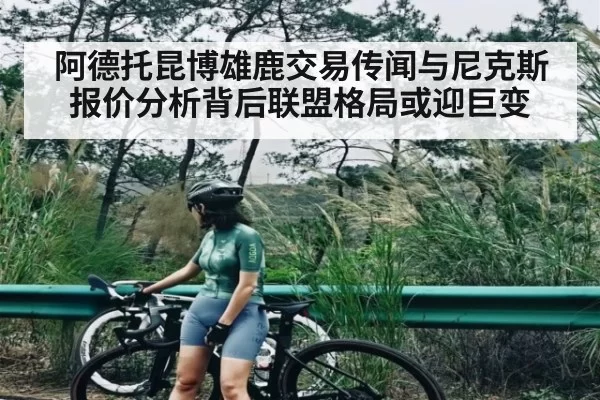 阿德托昆博雄鹿交易传闻与尼克斯报价分析背后联盟格局或迎巨变